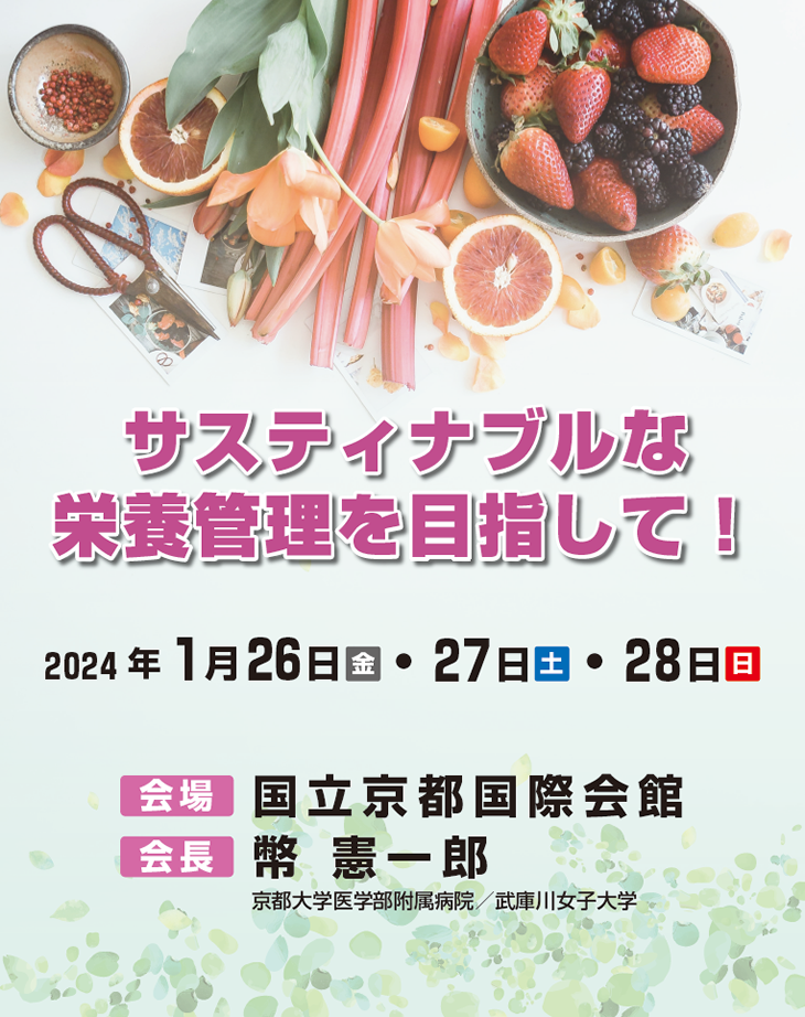 【会期】2024年1月26日（金）・27日（土）・28日（日）　【会場】国立京都国際会館　【会長】幣　憲一郎（京都大学医学部附属病院／武庫川女子大学）　［テーマ］サスティナブルな栄養管理を目指して！